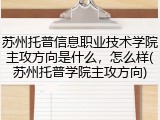 苏州托普信息职业技术学院主攻方向是什么，怎么样(苏州托普学院主攻方向)