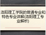 洛阳理工学院的普通专业和特色专业详解(洛阳理工专业解析)