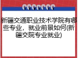 新疆交通职业技术学院有哪些专业，就业前景如何(新疆交院专业就业)