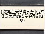 长春理工大学奖学金评定细则是怎样的(奖学金评定细则)
