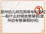 泉州幼儿师范高等专科学校一般什么时候放寒暑假(泉州幼专寒暑假时间)