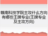赣南科技学院主攻什么方向有哪些王牌专业(王牌专业及主攻方向)