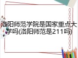 洛阳师范学院是国家重点大学吗(洛阳师范是211吗)
