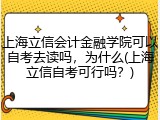 上海立信会计金融学院可以自考去读吗，为什么(上海立信自考可行吗？)