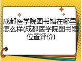 成都医学院图书馆在哪里，怎么样(成都医学院图书馆位置评价)