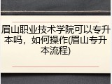 眉山职业技术学院可以专升本吗，如何操作(眉山专升本流程)