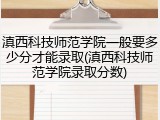 滇西科技师范学院一般要多少分才能录取(滇西科技师范学院录取分数)