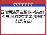 四川司法警官职业学院读什么专业比较有前景(川警院前景专业)