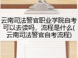云南司法警官职业学院自考可以去读吗，流程是什么(云南司法警官自考流程)