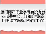 厦门南洋职业学院有没有就业指导中心，详细介绍(厦门南洋学院就业指导中心)