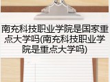 南充科技职业学院是国家重点大学吗(南充科技职业学院是重点大学吗)