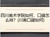 四川美术学院如何，口碑怎么样？(川美口碑如何)