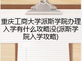 重庆工商大学派斯学院办理入学有什么攻略没(派斯学院入学攻略)