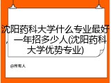 沈阳药科大学什么专业最好，一年招多少人(沈阳药科大学优势专业)
