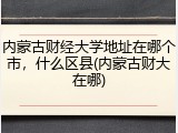 内蒙古财经大学地址在哪个市，什么区县(内蒙古财大在哪)