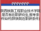 陕西铁路工程职业技术学院是否有在职研究生,报考条件如何(陕铁院在职研条件)