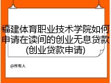 福建体育职业技术学院如何申请在读间的创业无息贷款(创业贷款申请)