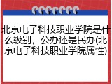 北京电子科技职业学院是什么级别，公办还是民办(北京电子科技职业学院属性)