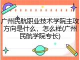 广州民航职业技术学院主攻方向是什么，怎么样(广州民航学院专长)
