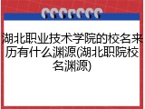 湖北职业技术学院的校名来历有什么渊源(湖北职院校名渊源)
