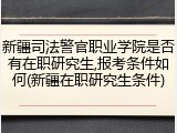 新疆司法警官职业学院是否有在职研究生,报考条件如何(新疆在职研究生条件)