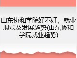山东协和学院好不好，就业现状及发展趋势(山东协和学院就业趋势)