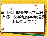 黄河水利职业技术学院开设有哪些奖学和助学金(黄河水院奖助学金)