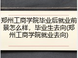 郑州工商学院毕业后就业前景怎么样，毕业生去向(郑州工商学院就业去向)