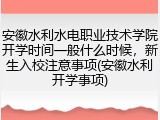 安徽水利水电职业技术学院开学时间一般什么时候，新生入校注意事项(安徽水利开学事项)