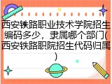 西安铁路职业技术学院招生编码多少，隶属哪个部门(西安铁路职院招生代码归属)