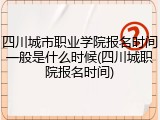 四川城市职业学院报名时间一般是什么时候(四川城职院报名时间)