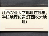 江西农业大学地址在哪里，学校地理位置(江西农大地址)