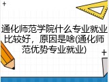 通化师范学院什么专业就业比较好，原因是啥(通化师范优势专业就业)