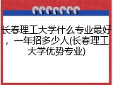 长春理工大学什么专业最好，一年招多少人(长春理工大学优势专业)