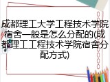 成都理工大学工程技术学院宿舍一般是怎么分配的(成都理工工程技术学院宿舍分配方式)