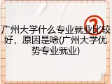广州大学什么专业就业比较好，原因是啥(广州大学优势专业就业)