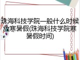 珠海科技学院一般什么时候放寒暑假(珠海科技学院寒暑假时间)