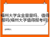 福州大学含金量量吗，值得报吗(福州大学值得报考吗)