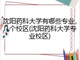 沈阳药科大学有哪些专业，几个校区(沈阳药科大学专业校区)
