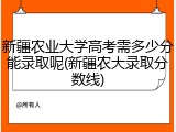 新疆农业大学高考需多少分能录取呢(新疆农大录取分数线)