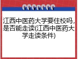 江西中医药大学要住校吗，是否能走读(江西中医药大学走读条件)