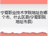 宁夏职业技术学院地址在哪个市，什么区县(宁夏职院地址市县)