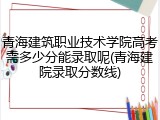 青海建筑职业技术学院高考需多少分能录取呢(青海建院录取分数线)
