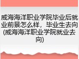 威海海洋职业学院毕业后就业前景怎么样，毕业生去向(威海海洋职业学院就业去向)
