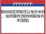 郑州师范学院可以专升本吗，如何操作(郑州师院专升本流程)