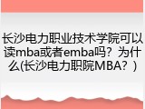 长沙电力职业技术学院可以读mba或者emba吗？为什么(长沙电力职院MBA？)