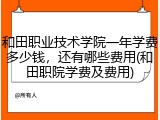 和田职业技术学院一年学费多少钱，还有哪些费用(和田职院学费及费用)