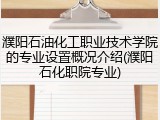 濮阳石油化工职业技术学院的专业设置概况介绍(濮阳石化职院专业)
