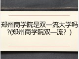 郑州商学院是双一流大学吗?(郑州商学院双一流？)