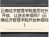 云南经济管理学院是否对外开放，让进去参观吗？(云南经济管理学院开放参观吗)